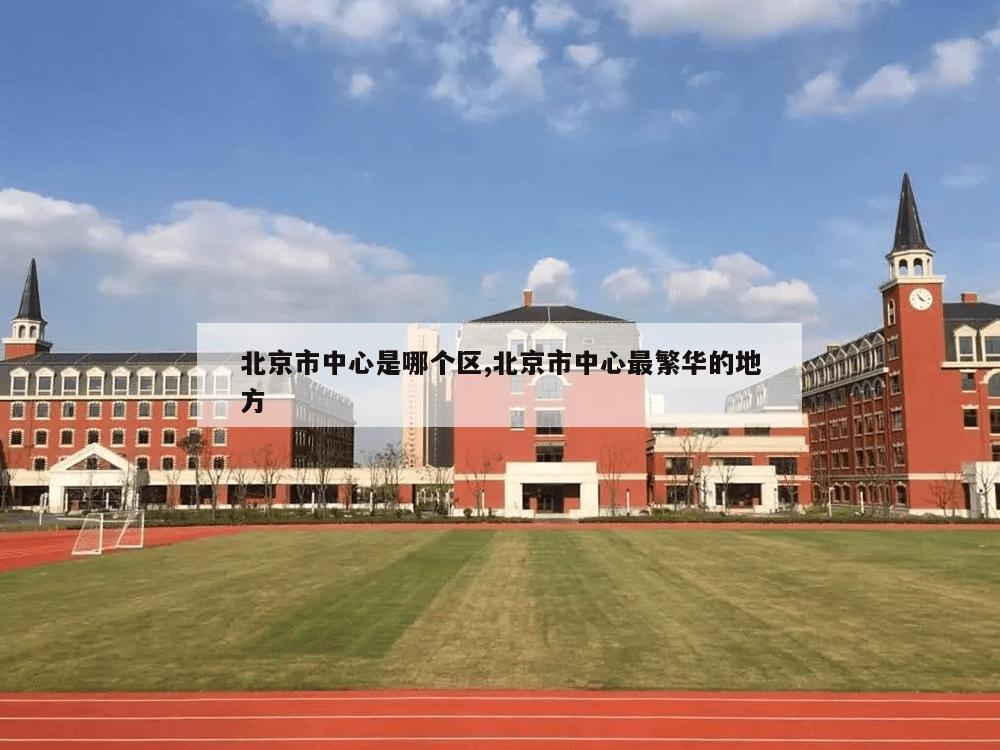 北京市中心是哪个区,北京市中心最繁华的地方