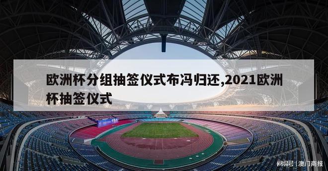 欧洲杯分组抽签仪式布冯归还,2021欧洲杯抽签仪式