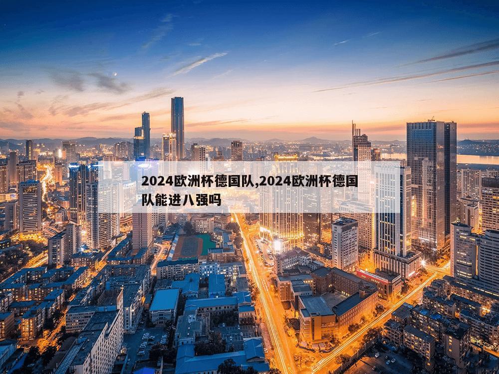 2024欧洲杯德国队,2024欧洲杯德国队能进八强吗