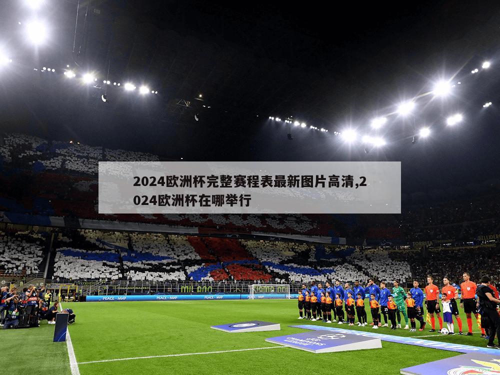 2024欧洲杯完整赛程表最新图片高清,2024欧洲杯在哪举行