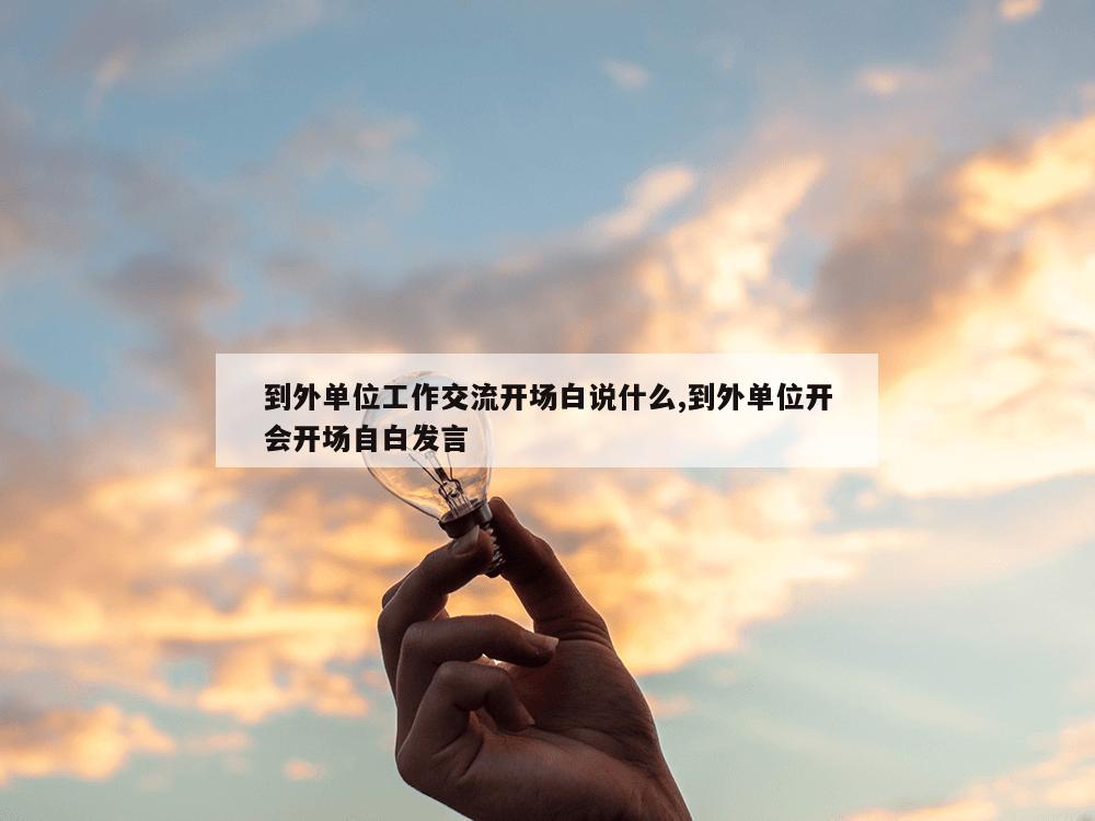 到外单位工作交流开场白说什么,到外单位开会开场自白发言