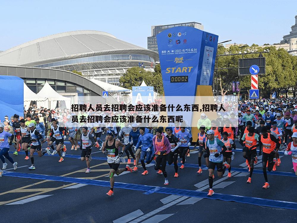 招聘人员去招聘会应该准备什么东西,招聘人员去招聘会应该准备什么东西呢