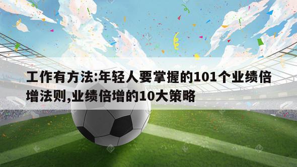 工作有方法:年轻人要掌握的101个业绩倍增法则,业绩倍增的10大策略