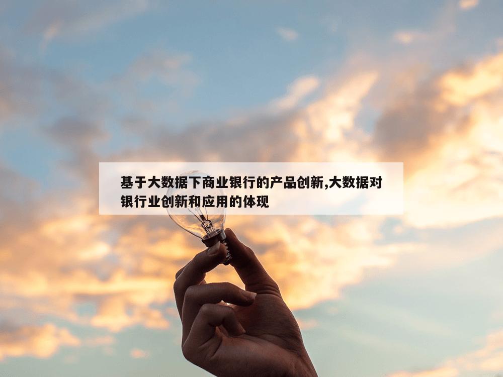 基于大数据下商业银行的产品创新,大数据对银行业创新和应用的体现