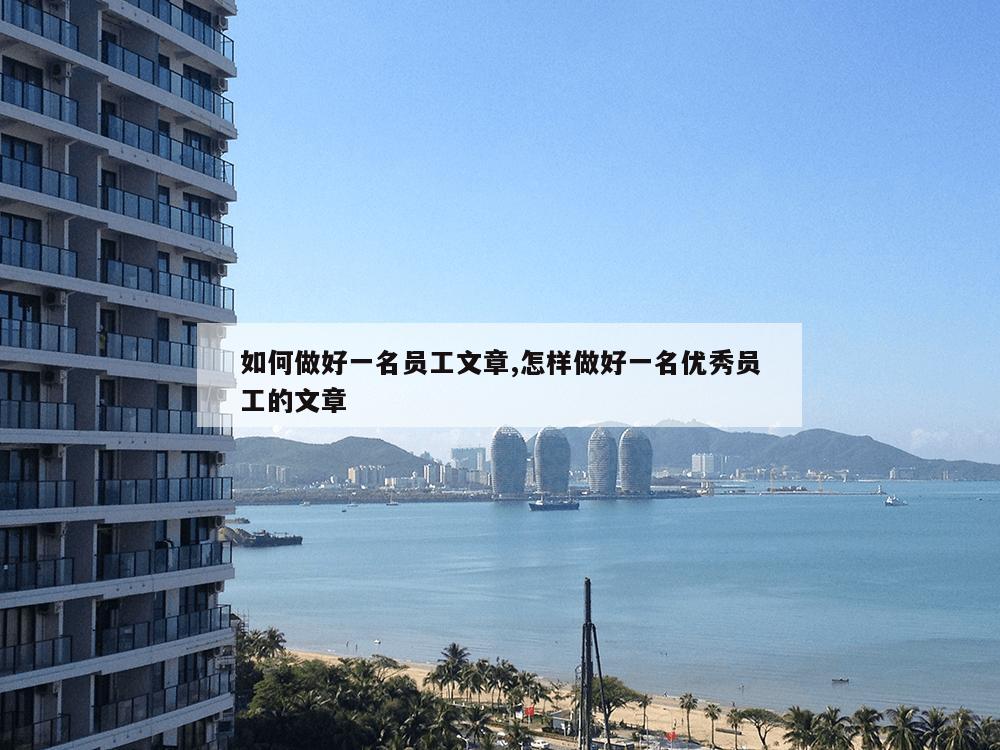 如何做好一名员工文章,怎样做好一名优秀员工的文章